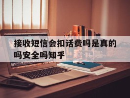 关于接收短信会扣话费吗是真的吗安全吗知乎的信息