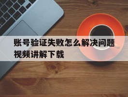 账号验证失败怎么解决问题视频讲解下载