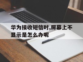 华为接收短信时,屏幕上不显示是怎么办呢的简单介绍
