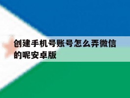 创建手机号账号怎么弄微信的呢安卓版的简单介绍