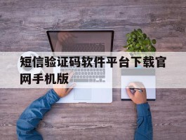 短信验证码软件平台下载官网手机版的简单介绍