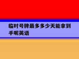 临时号牌最多多少天能拿到手呢英语