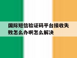 国际短信验证码平台接收失败怎么办啊怎么解决的简单介绍