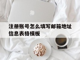 注册账号怎么填写邮箱地址信息表格模板的简单介绍