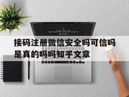关于接码注册微信安全吗可信吗是真的吗吗知乎文章的信息