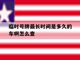 临时号牌最长时间是多久的车啊怎么查