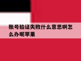 账号验证失败什么意思啊怎么办呢苹果