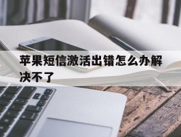 苹果短信激活出错怎么办解决不了