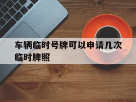 车辆临时号牌可以申请几次临时牌照