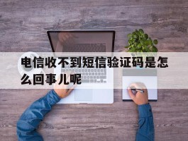 电信收不到短信验证码是怎么回事儿呢