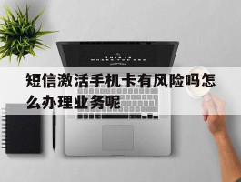 短信激活手机卡有风险吗怎么办理业务呢的简单介绍