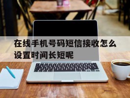 在线手机号码短信接收怎么设置时间长短呢的简单介绍