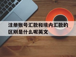 注册账号汇款和境内汇款的区别是什么呢英文