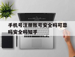 手机号注册账号安全吗可靠吗安全吗知乎的简单介绍