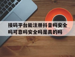 接码平台能注册抖音吗安全吗可靠吗安全吗是真的吗的简单介绍