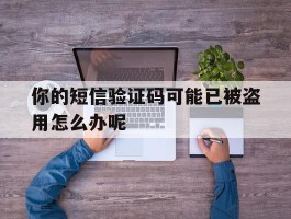 你的短信验证码可能已被盗用怎么办呢