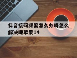 关于抖音接码频繁怎么办呀怎么解决呢苹果14的信息