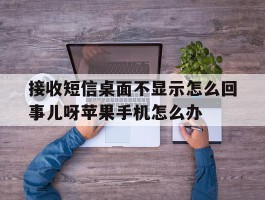 包含接收短信桌面不显示怎么回事儿呀苹果手机怎么办的词条