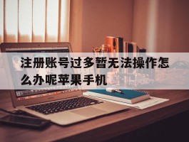 关于注册账号过多暂无法操作怎么办呢苹果手机的信息