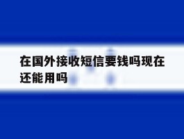 在国外接收短信要钱吗现在还能用吗