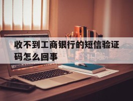 收不到工商银行的短信验证码怎么回事