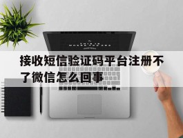 接收短信验证码平台注册不了微信怎么回事