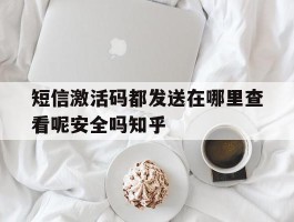 关于短信激活码都发送在哪里查看呢安全吗知乎的信息