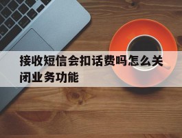 接收短信会扣话费吗怎么关闭业务功能