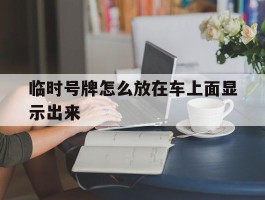 临时号牌怎么放在车上面显示出来
