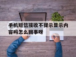 手机短信接收不提示显示内容吗怎么回事呀
