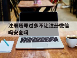注册账号过多不让注册微信吗安全吗