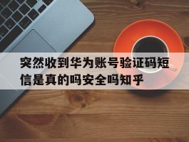 突然收到华为账号验证码短信是真的吗安全吗知乎的简单介绍