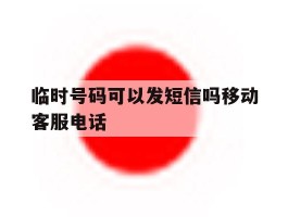 临时号码可以发短信吗移动客服电话