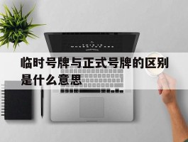 临时号牌与正式号牌的区别是什么意思