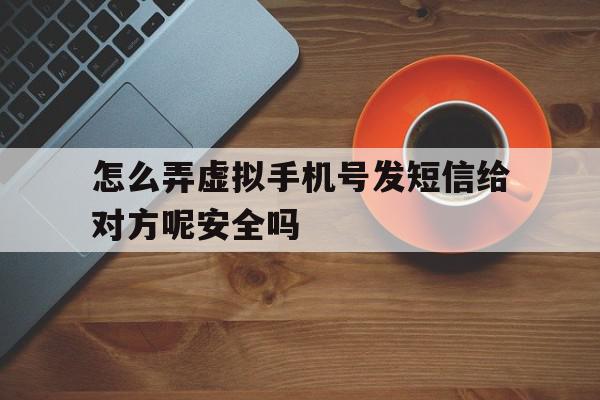 怎么弄虚拟手机号发短信给对方呢安全吗 怎么弄虚拟手机号发短信给对方呢安全吗