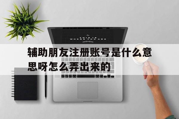 辅助朋友注册账号是什么意思呀怎么弄出来的