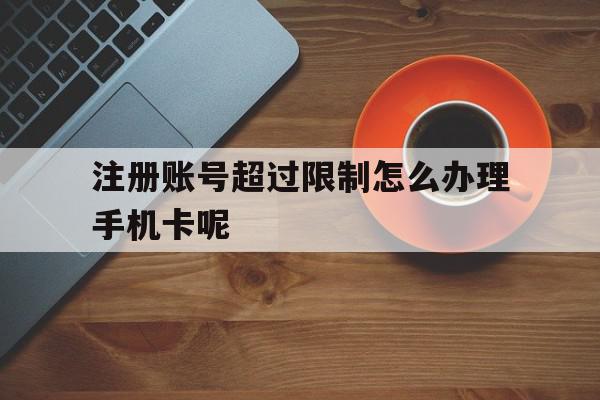 注册账号超过限制怎么办理手机卡呢
