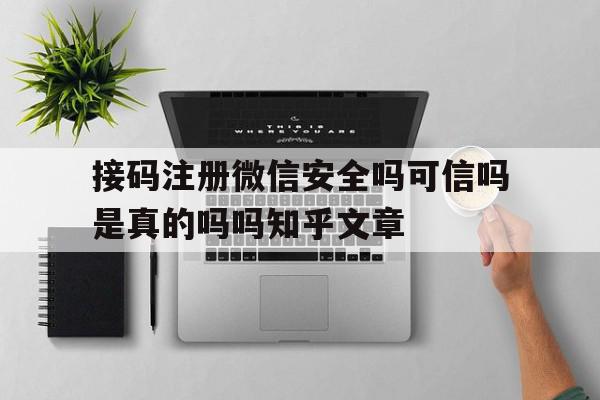 关于接码注册微信安全吗可信吗是真的吗吗知乎文章的信息