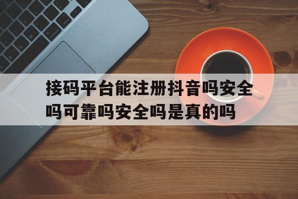 接码平台能注册抖音吗安全吗可靠吗安全吗是真的吗的简单介绍