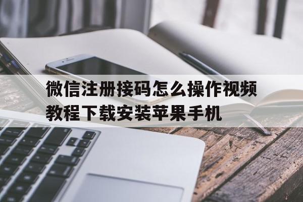 关于微信注册接码怎么操作视频教程下载安装苹果手机的信息