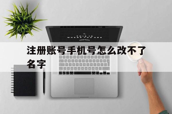 注册账号手机号怎么改不了名字 注册账号手机号怎么改不了名字