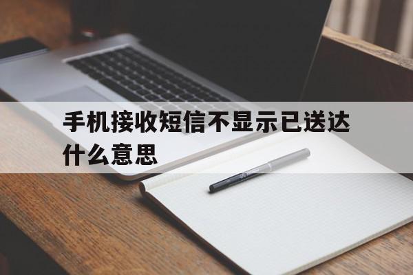 手机接收短信不显示已送达什么意思 手机接收短信不显示已送达什么意思