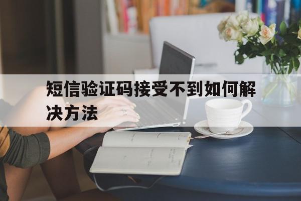 短信验证码接受不到如何解决方法 短信验证码接受不到如何解决方法