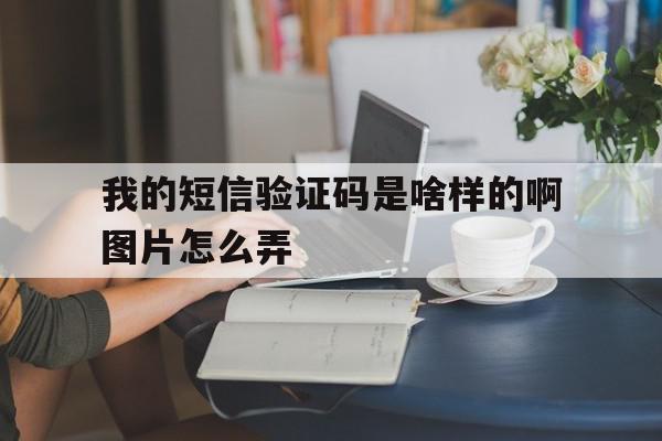 我的短信验证码是啥样的啊图片怎么弄 我的短信验证码是啥样的啊图片怎么弄