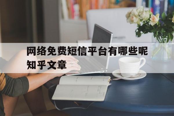 包含网络免费短信平台有哪些呢知乎文章的词条 包含网络免费短信平台有哪些呢知乎文章的词条