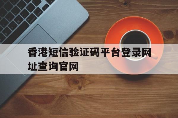 关于香港短信验证码平台登录网址查询官网的信息