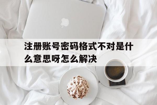 注册账号密码格式不对是什么意思呀怎么解决