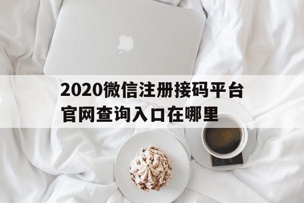 2020微信注册接码平台官网查询入口在哪里的简单介绍 2020微信注册接码平台官网查询入口在哪里的简单介绍