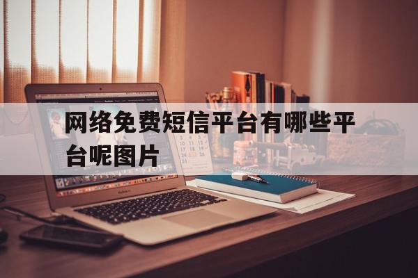 网络免费短信平台有哪些平台呢图片 网络免费短信平台有哪些平台呢图片