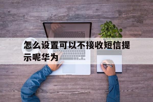 怎么设置可以不接收短信提示呢华为 怎么设置可以不接收短信提示呢华为